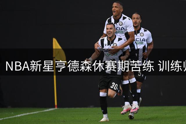 NBA新星亨德森休赛期苦练 训练师曝光惊人肌肉照
